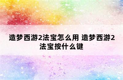 造梦西游2法宝怎么用 造梦西游2法宝按什么键